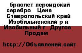 браслет персидский серебро › Цена ­ 3 500 - Ставропольский край, Изобильненский р-н, Изобильный г. Другое » Продам   